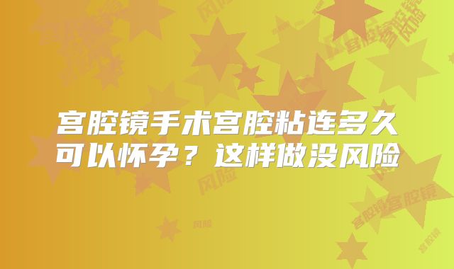 宫腔镜手术宫腔粘连多久可以怀孕？这样做没风险