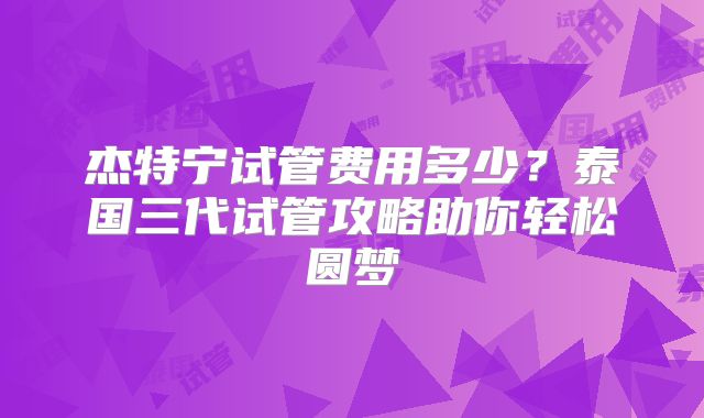 杰特宁试管费用多少？泰国三代试管攻略助你轻松圆梦