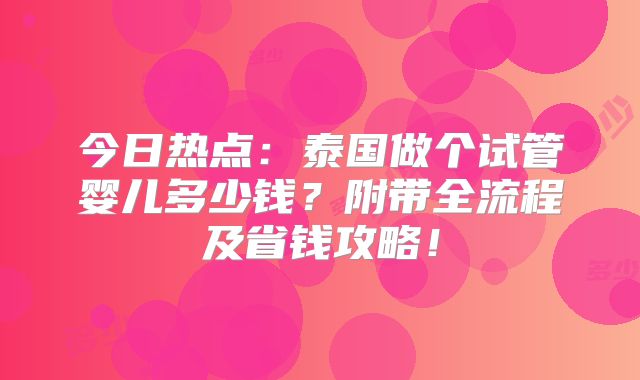 今日热点：泰国做个试管婴儿多少钱？附带全流程及省钱攻略！