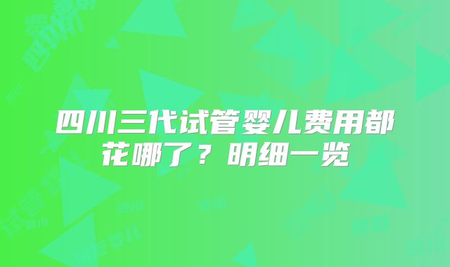 四川三代试管婴儿费用都花哪了?明细一览