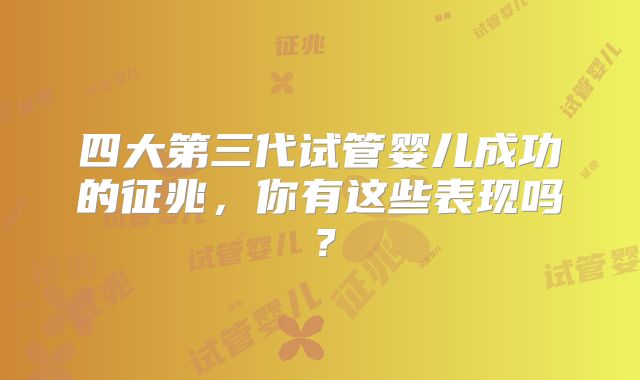 四大第三代试管婴儿成功的征兆，你有这些表现吗？
