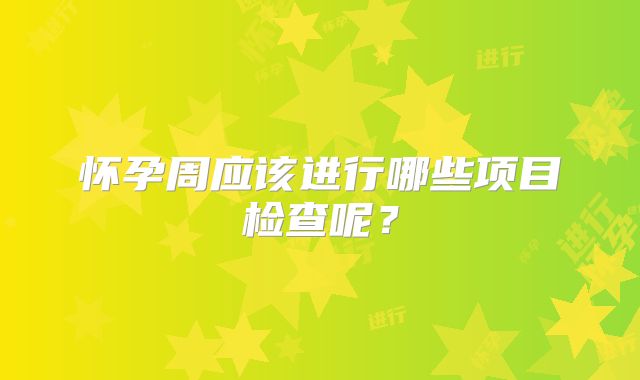 怀孕周应该进行哪些项目检查呢？