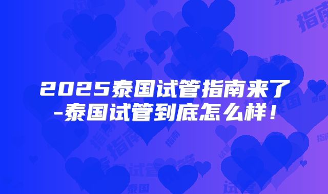 2025泰国试管指南来了-泰国试管到底怎么样！