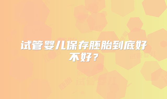 试管婴儿保存胚胎到底好不好?
