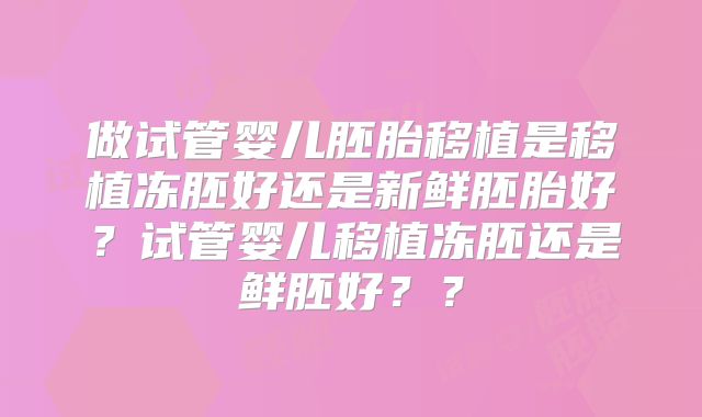 做试管婴儿胚胎移植是移植冻胚好还是新鲜胚胎好？试管婴儿移植冻胚还是鲜胚好？？