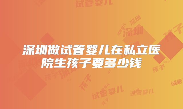 深圳做试管婴儿在私立医院生孩子要多少钱