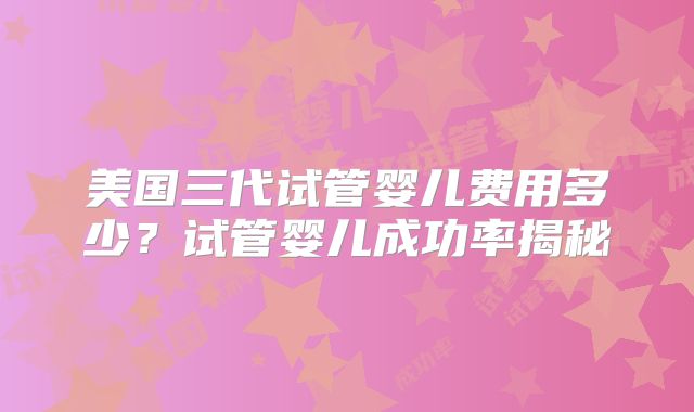 美国三代试管婴儿费用多少？试管婴儿成功率揭秘