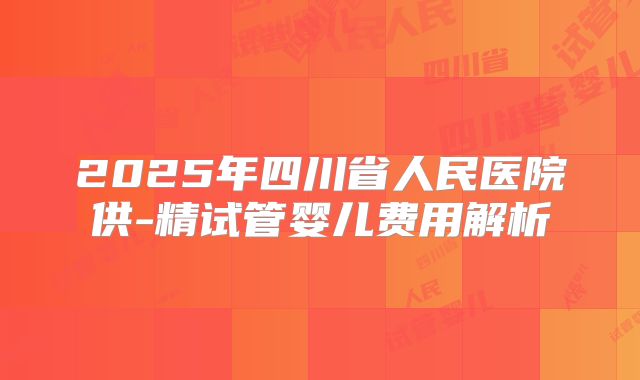 2025年四川省人民医院供-精试管婴儿费用解析