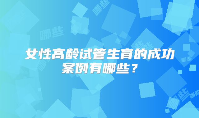 女性高龄试管生育的成功案例有哪些？