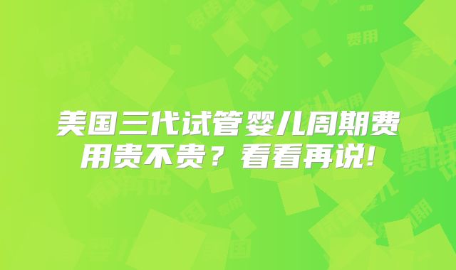 美国三代试管婴儿周期费用贵不贵？看看再说!