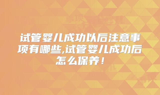 试管婴儿成功以后注意事项有哪些,试管婴儿成功后怎么保养！