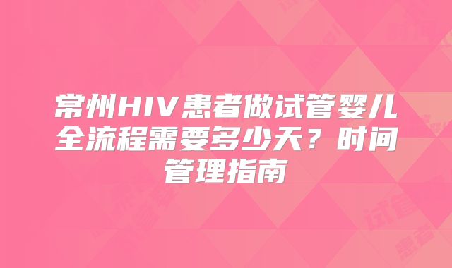 常州HIV患者做试管婴儿全流程需要多少天?时间管理指南