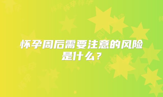 怀孕周后需要注意的风险是什么？