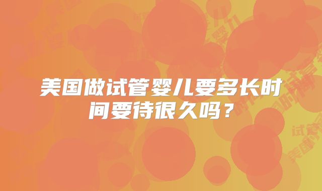 美国做试管婴儿要多长时间要待很久吗？