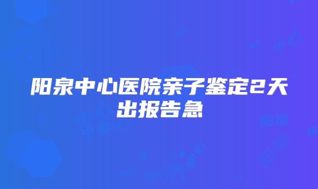 阳泉中心医院亲子鉴定2天出报告急