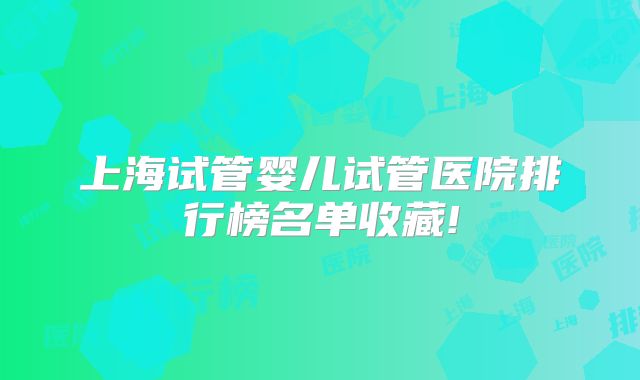 上海试管婴儿试管医院排行榜名单收藏!