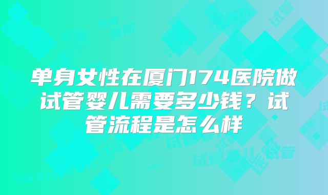 单身女性在厦门174医院做试管婴儿需要多少钱？试管流程是怎么样