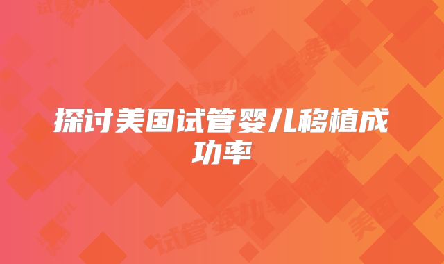 探讨美国试管婴儿移植成功率