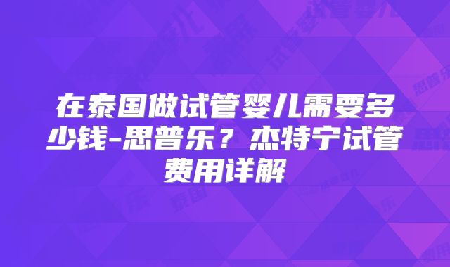 在泰国做试管婴儿需要多少钱-思普乐？杰特宁试管费用详解