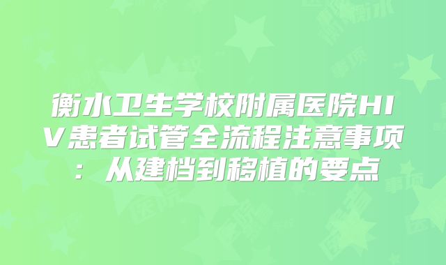 衡水卫生学校附属医院HIV患者试管全流程注意事项：从建档到移植的要点