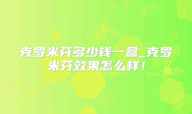 克罗米芬多少钱一盒_克罗米芬效果怎么样！