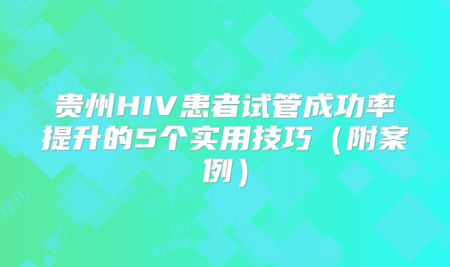 贵州HIV患者试管成功率提升的5个实用技巧（附案例）