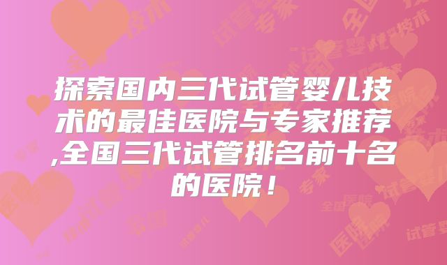 探索国内三代试管婴儿技术的最佳医院与专家推荐,全国三代试管排名前十名的医院!