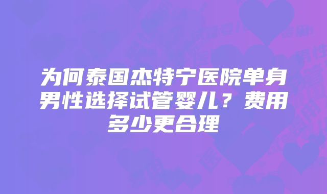 为何泰国杰特宁医院单身男性选择试管婴儿？费用多少更合理