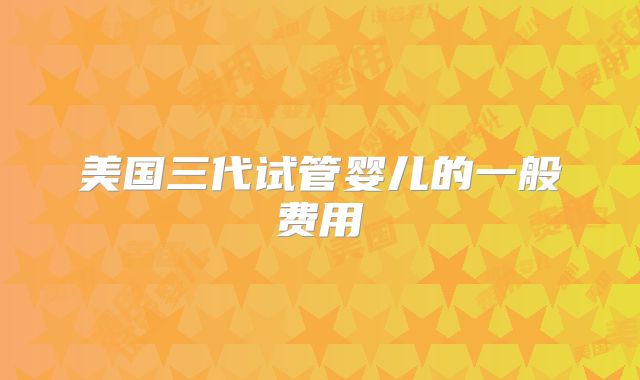 美国三代试管婴儿的一般费用