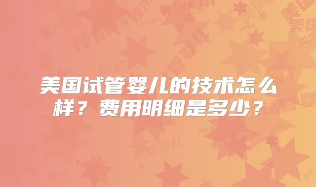 美国试管婴儿的技术怎么样？费用明细是多少？