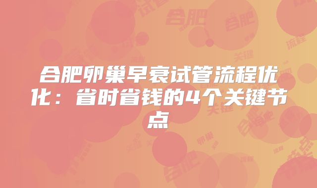 合肥卵巢早衰试管流程优化：省时省钱的4个关键节点