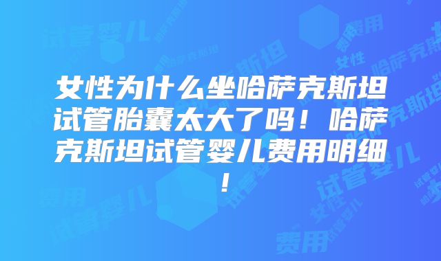 女性为什么坐哈萨克斯坦试管胎囊太大了吗！哈萨克斯坦试管婴儿费用明细！