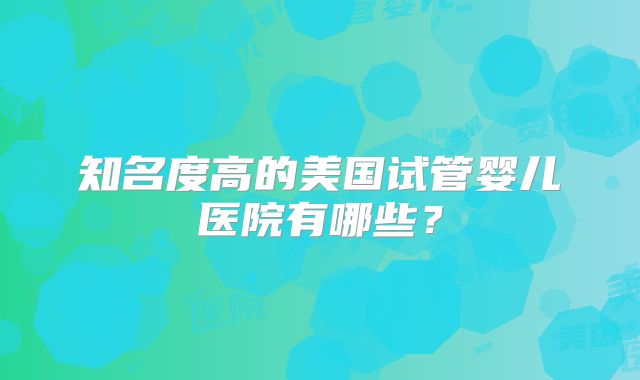 知名度高的美国试管婴儿医院有哪些？