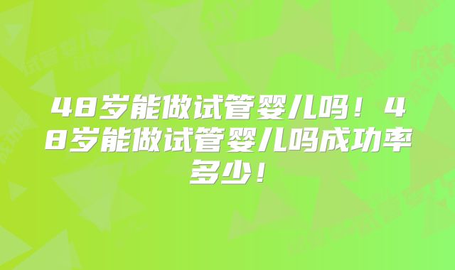 48岁能做试管婴儿吗！48岁能做试管婴儿吗成功率多少！