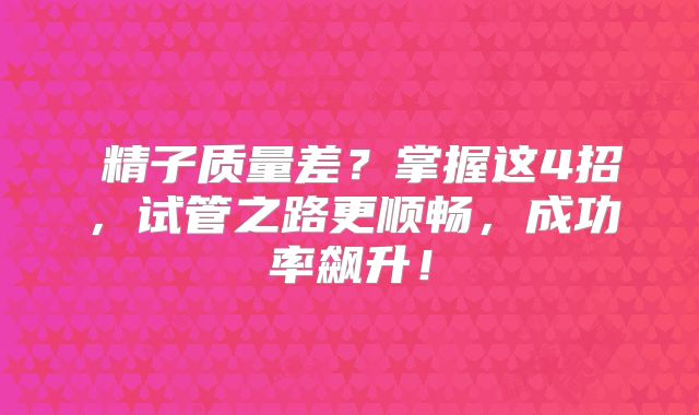 ‌精子质量差？掌握这4招，试管之路更顺畅，成功率飙升！