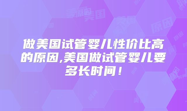 做美国试管婴儿性价比高的原因,美国做试管婴儿要多长时间！