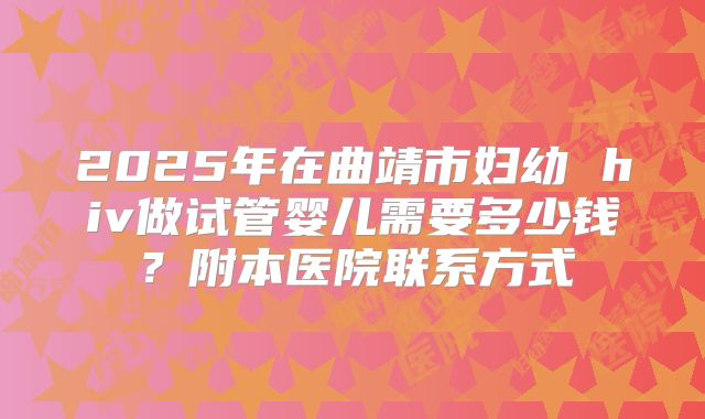 2025年在曲靖市妇幼 hiv做试管婴儿需要多少钱？附本医院联系方式