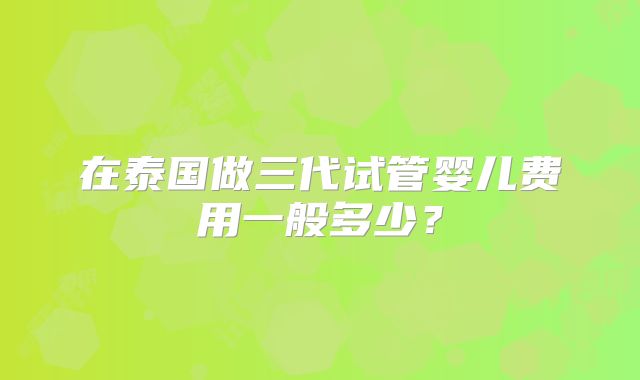 在泰国做三代试管婴儿费用一般多少？