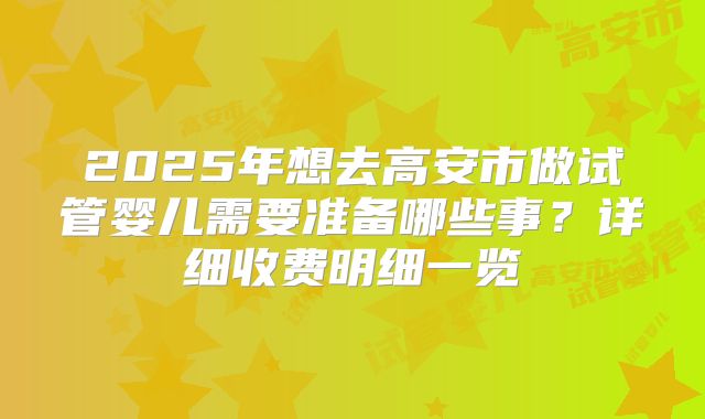 2025年想去高安市做试管婴儿需要准备哪些事？详细收费明细一览