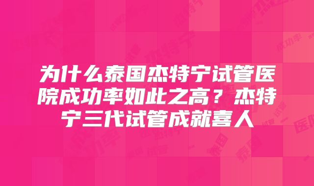 为什么泰国杰特宁试管医院成功率如此之高？杰特宁三代试管成就喜人