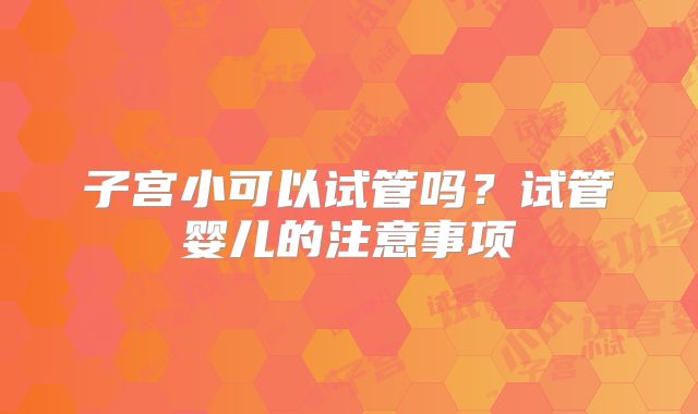 子宫小可以试管吗？试管婴儿的注意事项