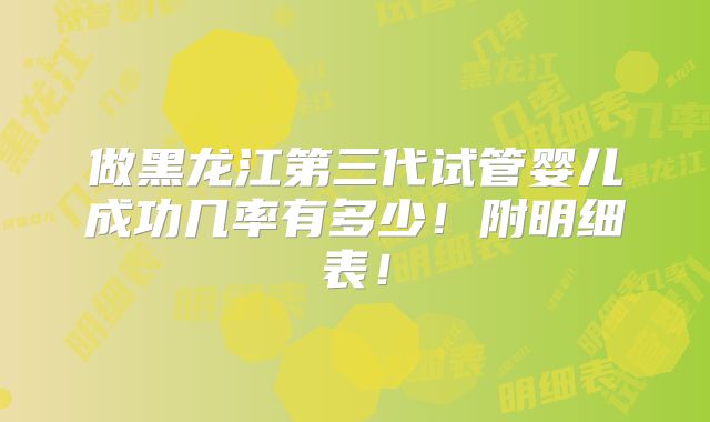 做黑龙江第三代试管婴儿成功几率有多少!附明细表!
