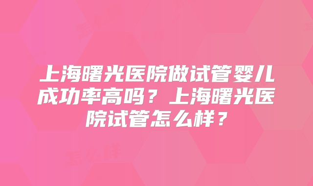 上海曙光医院做试管婴儿成功率高吗？上海曙光医院试管怎么样？