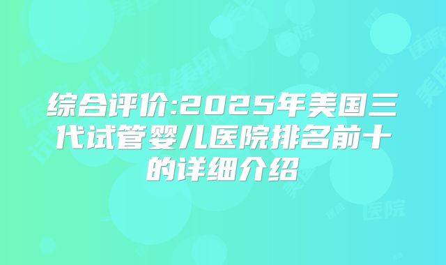 综合评价:2025年美国三代试管婴儿医院排名前十的详细介绍