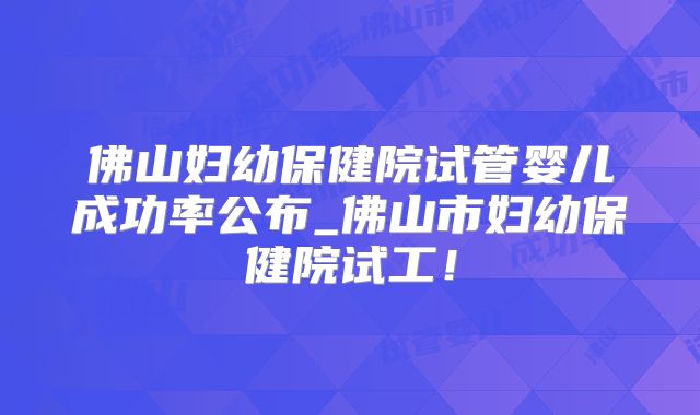 佛山妇幼保健院试管婴儿成功率公布_佛山市妇幼保健院试工！