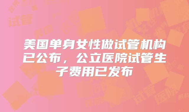 美国单身女性做试管机构已公布，公立医院试管生子费用已发布