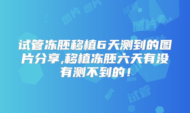 试管冻胚移植6天测到的图片分享,移植冻胚六天有没有测不到的！
