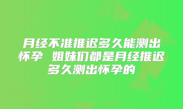 月经不准推迟多久能测出怀孕 姐妹们都是月经推迟多久测出怀孕的