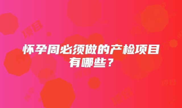 怀孕周必须做的产检项目有哪些？