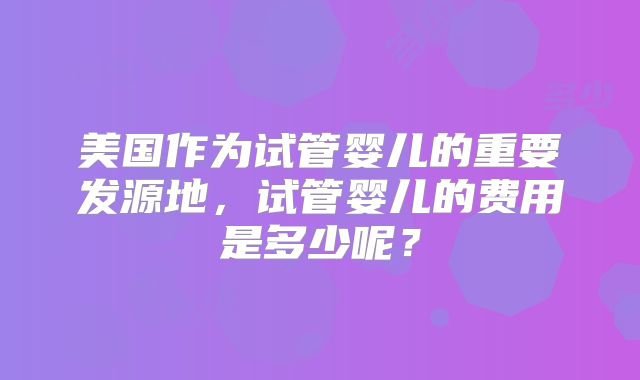 美国作为试管婴儿的重要发源地，试管婴儿的费用是多少呢？
